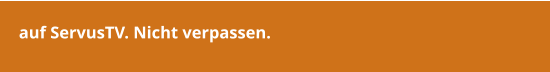 auf ServusTV. Nicht verpassen.
