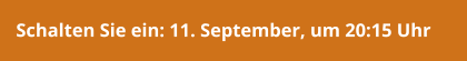 Schalten Sie ein: 11. September, um 20:15 Uhr