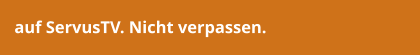 auf ServusTV. Nicht verpassen.